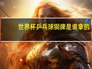 世界杯乒乓球铜牌是谁拿的