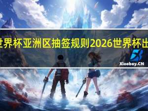 世界杯亚洲区抽签规则 2026世界杯出线规则