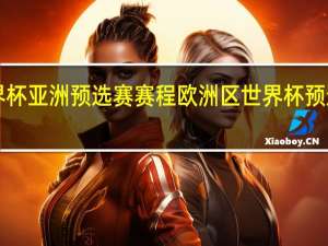 世界杯亚洲预选赛赛程 欧洲区世界杯预选赛2022