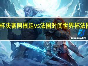 世界杯决赛阿根廷vs法国时间 世界杯法国vs阿根廷