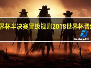 世界杯半决赛晋级规则 2018世界杯晋级示意图
