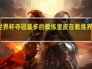 世界杯夺冠最多的教练 里皮在教练界的地位