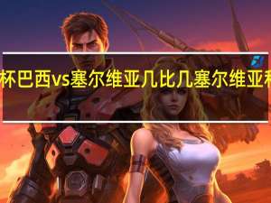 世界杯巴西vs塞尔维亚几比几 塞尔维亚和巴西比分