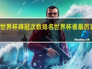 世界杯得冠次数排名 世界杯谁最厉害排名
