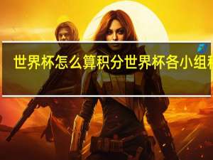 世界杯怎么算积分 世界杯各小组积分