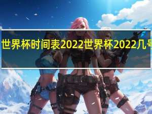 世界杯时间表2022 世界杯2022几号开始