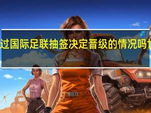 世界杯有出现过国际足联抽签决定晋级的情况吗 世界杯抽签结果揭晓