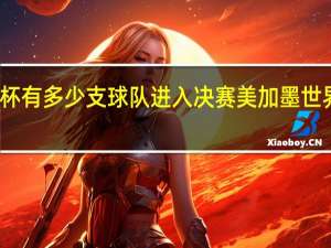 世界杯有多少支球队进入决赛 美加墨世界杯预选赛