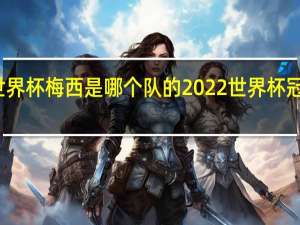 世界杯梅西是哪个队的 2022世界杯冠军梅西