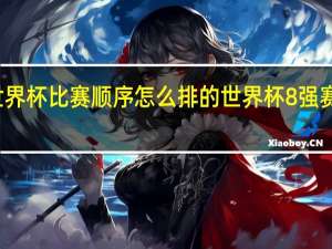 世界杯比赛顺序怎么排的 世界杯8强赛程出炉