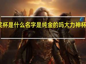 世界杯的奖杯是什么名字是纯金的吗 大力神杯是纯金还是镀金