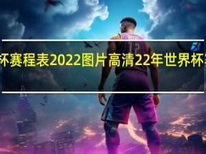 世界杯赛程表2022图片高清 22年世界杯赛程图结果
