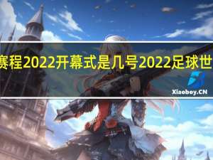 世界杯赛程2022开幕式是几号 2022足球世界杯决赛日期