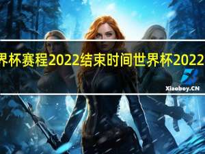 世界杯赛程2022结束时间 世界杯2022赛程决赛