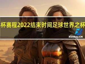 世界杯赛程2022结束时间 足球世界之杯2022赛程