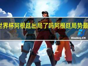 世界杯阿根廷出局了吗 阿根廷局势最新消息