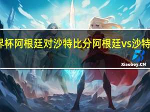 世界杯阿根廷对沙特比分 阿根廷vs沙特预测结果