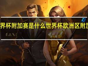 世界杯附加赛是什么 世界杯欧洲区附加赛对阵