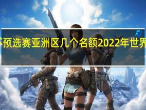 世界杯预选赛亚洲区几个名额 2022年世界杯亚洲名额