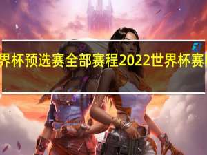 世界杯预选赛全部赛程 2022世界杯赛程表打印