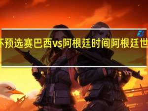 世界杯预选赛巴西vs阿根廷时间 阿根廷世界杯预选赛
