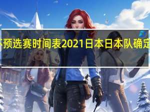 世界杯预选赛时间表2021日本 日本队确定世界杯赛程