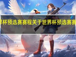 世界杯预选赛赛程 关于世界杯预选赛赛程的介绍