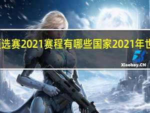 世界杯预选赛2021赛程有哪些国家 2021年世界杯开赛时间