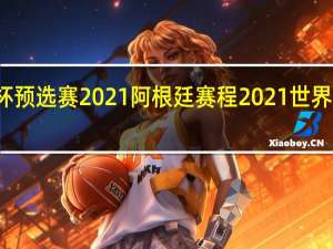 世界杯预选赛2021阿根廷赛程 2021世界杯开赛时间
