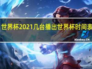 世界杯2021几台播出 世界杯时间表2021