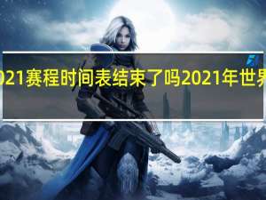 世界杯2021赛程时间表结束了吗 2021年世界杯赛程时间表