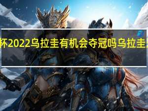 世界杯2022乌拉圭有机会夺冠吗 乌拉圭无缘世界杯