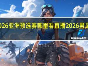 世界杯2026亚洲预选赛哪里看直播 2026男足世界杯举办地