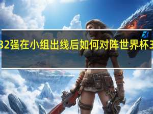 世界杯32强在小组出线后如何对阵 世界杯32强球员名单