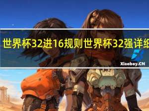 世界杯32进16规则 世界杯32强详细介绍
