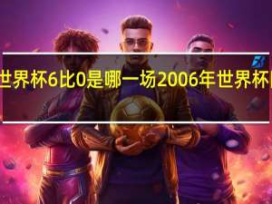 世界杯6比0是哪一场 2006年世界杯阿根廷