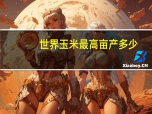 世界玉米最高亩产多少