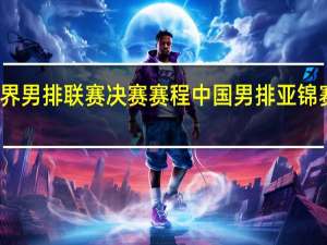 世界男排联赛决赛赛程 中国男排亚锦赛赛程表