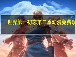 世界第一初恋第二季动漫免费观看（世界第一初恋第二季动漫）