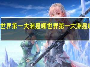 世界第一大洲是哪 世界第一大洲是哪个洲