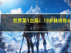 世界第1出局！19岁林诗栋4-1首胜王楚钦晋级，有望上位成男单主力 国乒新星闪耀