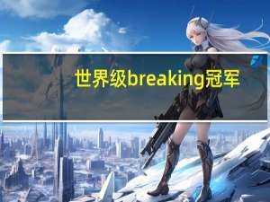 世界级breaking冠军（中国breaking第一人）