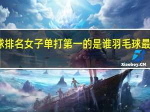 世界羽毛球排名女子单打第一的是谁 羽毛球最新世界排名公布