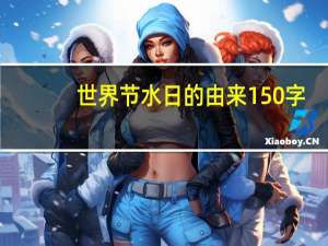 世界节水日的由来150字（世界节水日的由来）