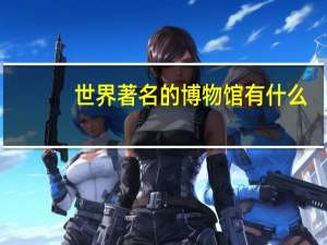 世界著名的博物馆有什么,把他们用英语说 博物馆用英语怎么说