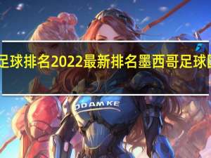 世界足球排名2022最新排名 墨西哥足球国家队22号
