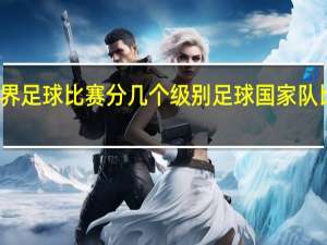 世界足球比赛分几个级别 足球国家队比赛赛程