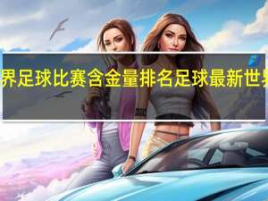 世界足球比赛含金量排名 足球最新世界排名表