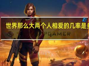 世界那么大两个人相爱的几率是多少（世界上两个人相爱的概率）
