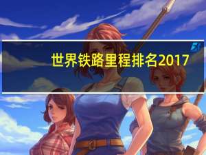 世界铁路里程排名2017